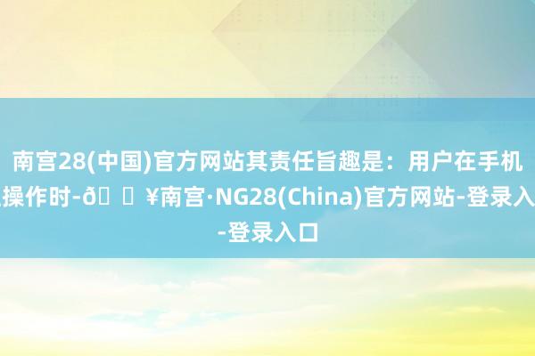 南宫28(中国)官方网站其责任旨趣是：用户在手机上操作时-🔥南宫·NG28(China)官方网站-登