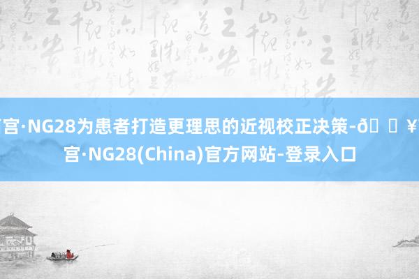 南宫·NG28为患者打造更理思的近视校正决策-🔥南宫·NG28(China)官方网站-登录入口