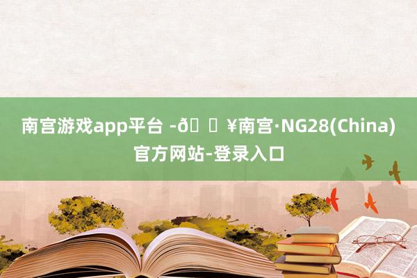 南宫游戏app平台 -🔥南宫·NG28(China)官方网站-登录入口