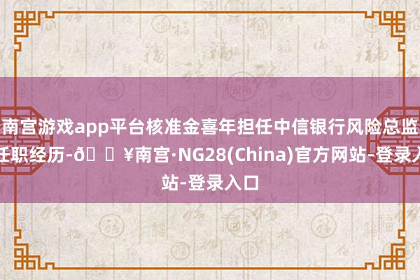 南宫游戏app平台核准金喜年担任中信银行风险总监的任职经历-🔥南宫·NG28(China)官方网站-