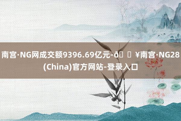 南宫·NG网成交额9396.69亿元-🔥南宫·NG28(China)官方网站-登录入口
