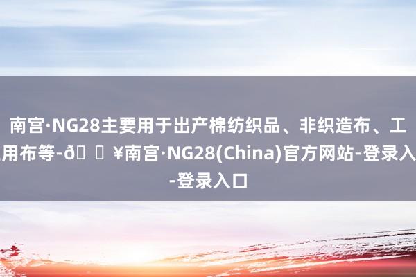 南宫·NG28主要用于出产棉纺织品、非织造布、工业用布等-🔥南宫·NG28(China)官方网站-登