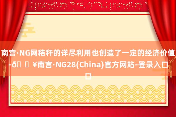 南宫·NG网秸秆的详尽利用也创造了一定的经济价值-🔥南宫·NG28(China)官方网站-登录入口