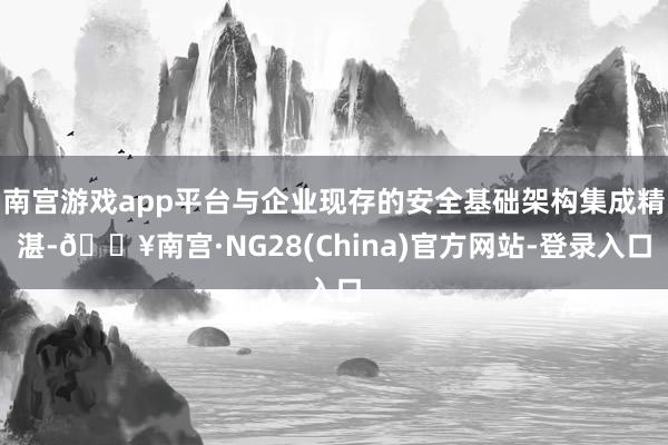南宫游戏app平台与企业现存的安全基础架构集成精湛-🔥南宫·NG28(China)官方网站-登录入口