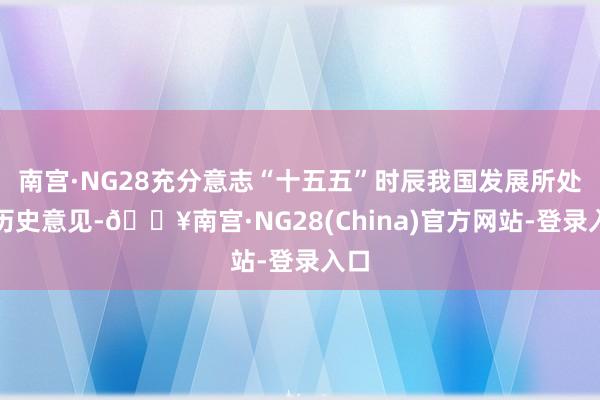 南宫·NG28充分意志“十五五”时辰我国发展所处的历史意见-🔥南宫·NG28(China)官方网站-
