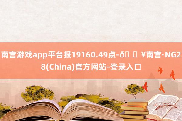 南宫游戏app平台报19160.49点-🔥南宫·NG28(China)官方网站-登录入口