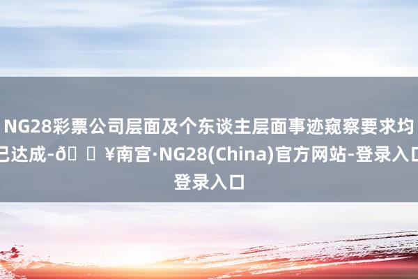NG28彩票公司层面及个东谈主层面事迹窥察要求均已达成-🔥南宫·NG28(China)官方网站-登录