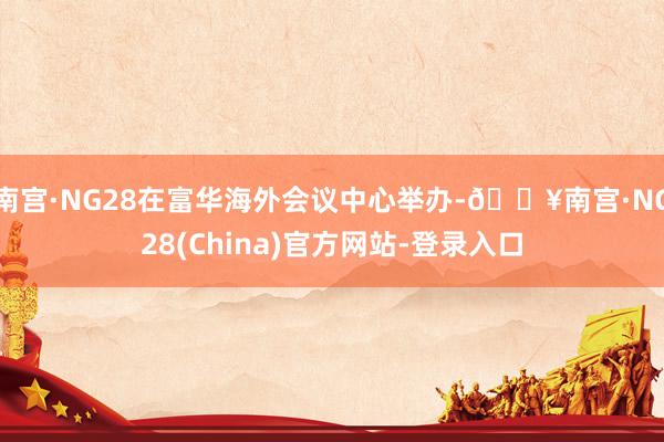南宫·NG28在富华海外会议中心举办-🔥南宫·NG28(China)官方网站-登录入口