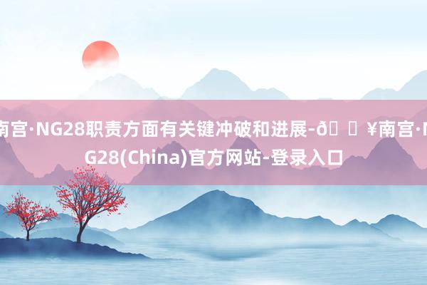 南宫·NG28职责方面有关键冲破和进展-🔥南宫·NG28(China)官方网站-登录入口