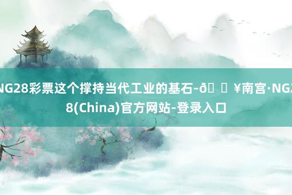 NG28彩票这个撑持当代工业的基石-🔥南宫·NG28(China)官方网站-登录入口