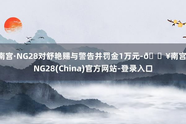 南宫·NG28对舒艳赐与警告并罚金1万元-🔥南宫·NG28(China)官方网站-登录入口