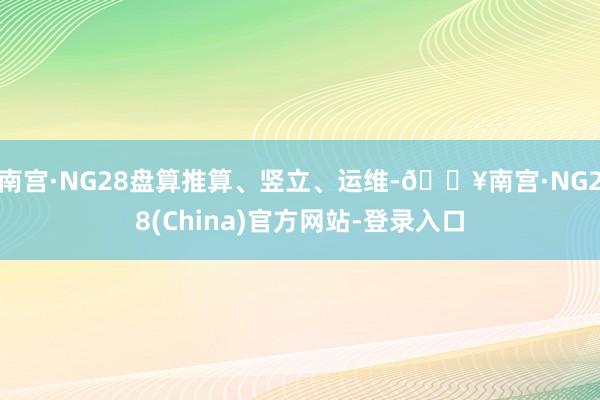 南宫·NG28盘算推算、竖立、运维-🔥南宫·NG28(China)官方网站-登录入口