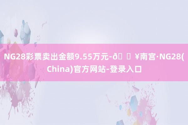 NG28彩票卖出金额9.55万元-🔥南宫·NG28(China)官方网站-登录入口