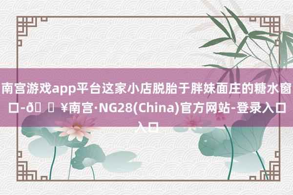 南宫游戏app平台这家小店脱胎于胖妹面庄的糖水窗口-🔥南宫·NG28(China)官方网站-登录入口