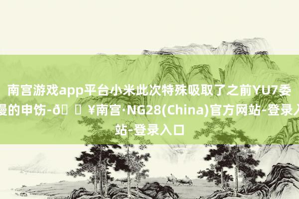 南宫游戏app平台小米此次特殊吸取了之前YU7委派慢的申饬-🔥南宫·NG28(China)官方网站-登录入口