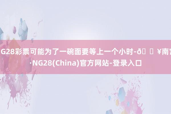 NG28彩票可能为了一碗面要等上一个小时-🔥南宫·NG28(China)官方网站-登录入口