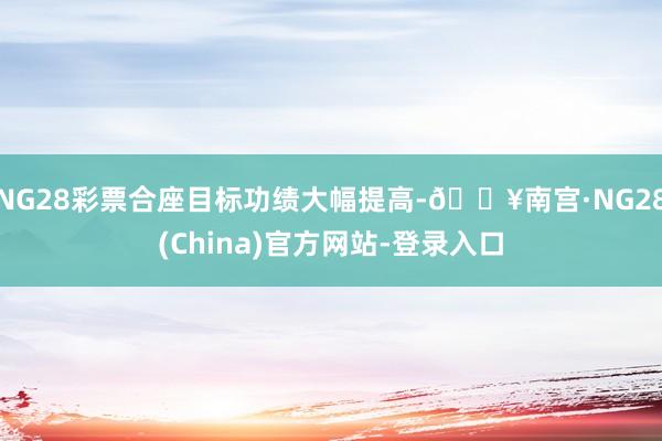 NG28彩票合座目标功绩大幅提高-🔥南宫·NG28(China)官方网站-登录入口