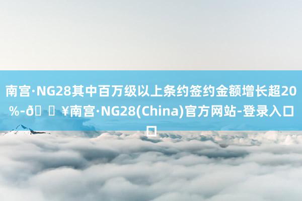 南宫·NG28其中百万级以上条约签约金额增长超20%-🔥南宫·NG28(China)官方网站-登录入
