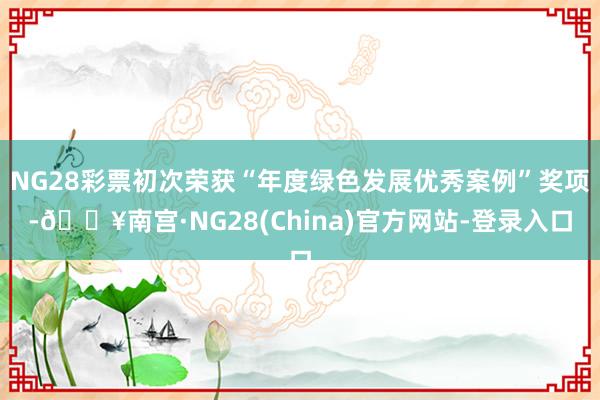 NG28彩票初次荣获“年度绿色发展优秀案例”奖项-🔥南宫·NG28(China)官方网站-登录入口