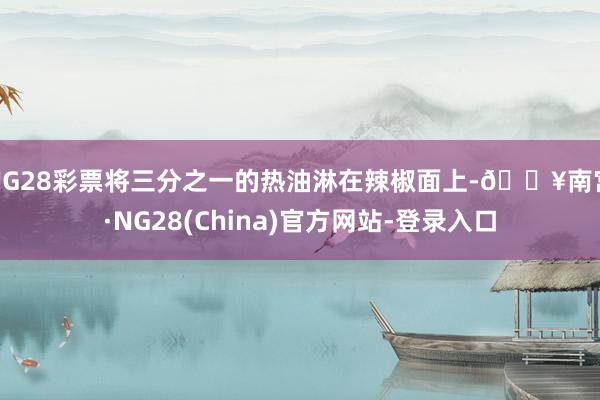 NG28彩票将三分之一的热油淋在辣椒面上-🔥南宫·NG28(China)官方网站-登录入口