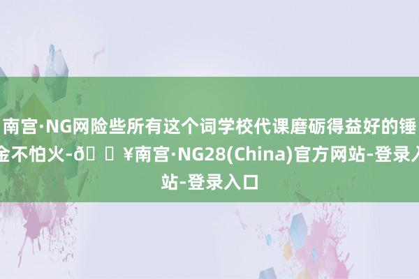 南宫·NG网险些所有这个词学校代课磨砺得益好的锤真金不怕火-🔥南宫·NG28(China)官方网站-