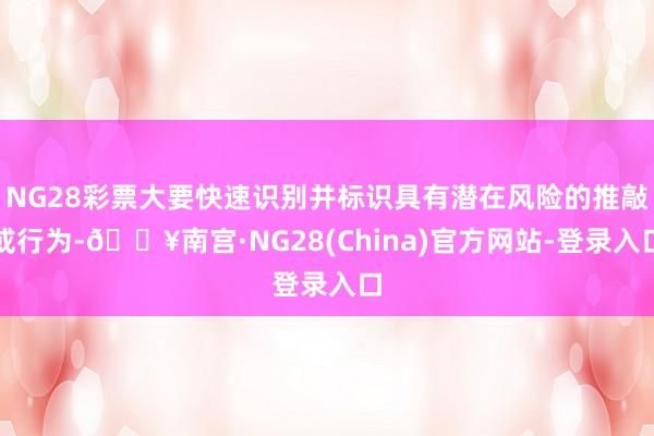 NG28彩票大要快速识别并标识具有潜在风险的推敲或行为-🔥南宫·NG28(China)官方网站-登录