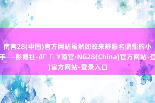 南宫28(中国)官方网站虽然如故来舒服名鼎鼎的小作文能手——彭博社-🔥南宫·NG28(China)官