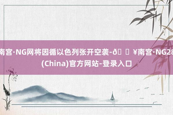 南宫·NG网将因循以色列张开空袭-🔥南宫·NG28(China)官方网站-登录入口