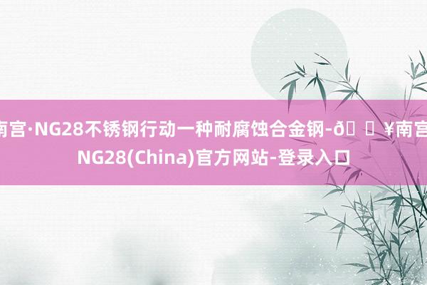 南宫·NG28不锈钢行动一种耐腐蚀合金钢-🔥南宫·NG28(China)官方网站-登录入口