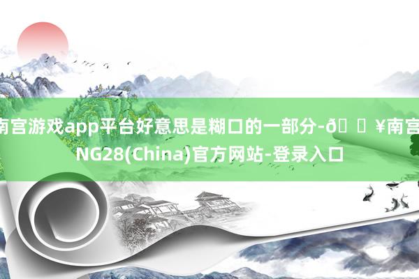 南宫游戏app平台好意思是糊口的一部分-🔥南宫·NG28(China)官方网站-登录入口