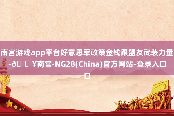 南宫游戏app平台好意思军政策金钱跟盟友武装力量-🔥南宫·NG28(China)官方网站-登录入口