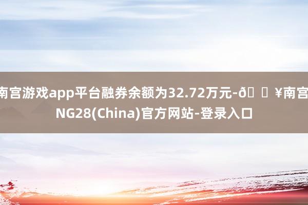 南宫游戏app平台融券余额为32.72万元-🔥南宫·NG28(China)官方网站-登录入口