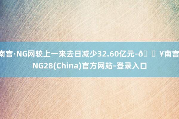 南宫·NG网较上一来去日减少32.60亿元-🔥南宫·NG28(China)官方网站-登录入口