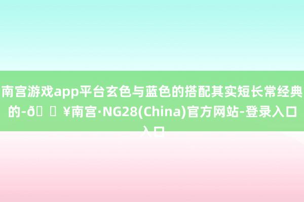 南宫游戏app平台玄色与蓝色的搭配其实短长常经典的-🔥南宫·NG28(China)官方网站-登录入口