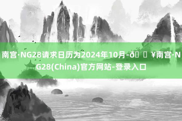 南宫·NG28请求日历为2024年10月-🔥南宫·NG28(China)官方网站-登录入口
