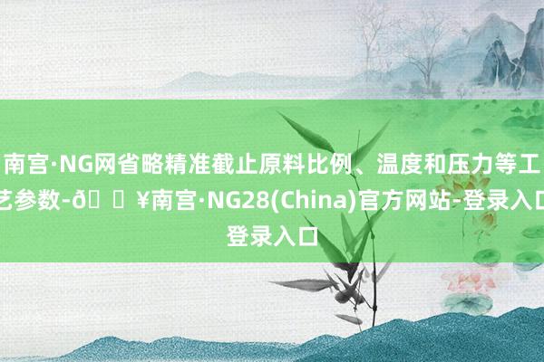 南宫·NG网省略精准截止原料比例、温度和压力等工艺参数-🔥南宫·NG28(China)官方网站-登录