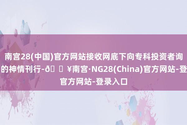 南宫28(中国)官方网站接收网底下向专科投资者询价配售的神情刊行-🔥南宫·NG28(China)官方