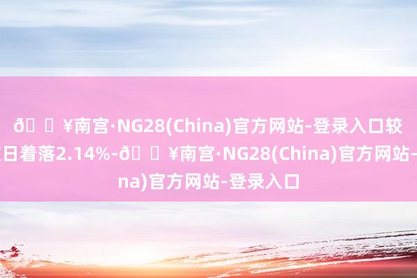 🔥南宫·NG28(China)官方网站-登录入口较前一往改日着落2.14%-🔥南宫·NG28(Chi