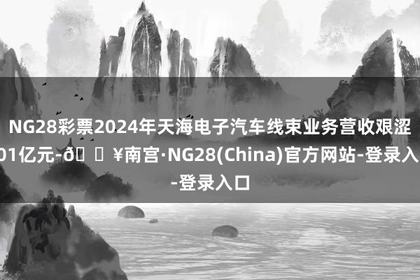 NG28彩票2024年天海电子汽车线束业务营收艰涩101亿元-🔥南宫·NG28(China)官方网站-登录入口
