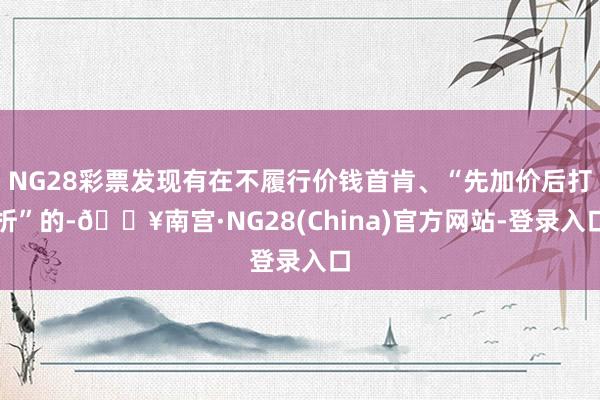 NG28彩票发现有在不履行价钱首肯、“先加价后打折”的-🔥南宫·NG28(China)官方网站-登录