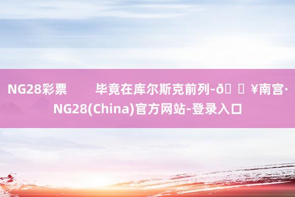 NG28彩票 毕竟在库尔斯克前列-🔥南宫·NG28(China)官方网站-登录入口
