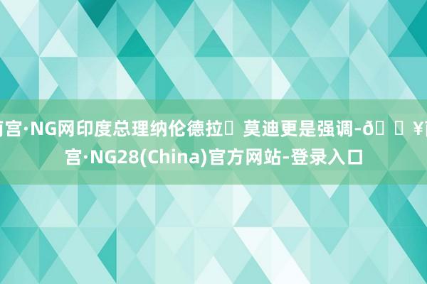 南宫·NG网印度总理纳伦德拉・莫迪更是强调-🔥南宫·NG28(China)官方网站-登录入口
