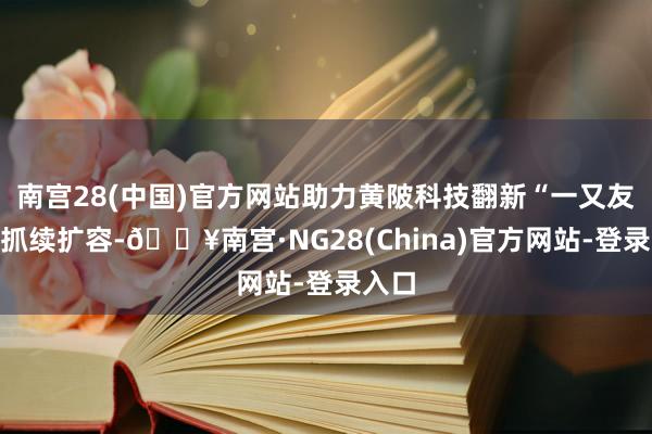 南宫28(中国)官方网站助力黄陂科技翻新“一又友圈”抓续扩容-🔥南宫·NG28(China)官方网站