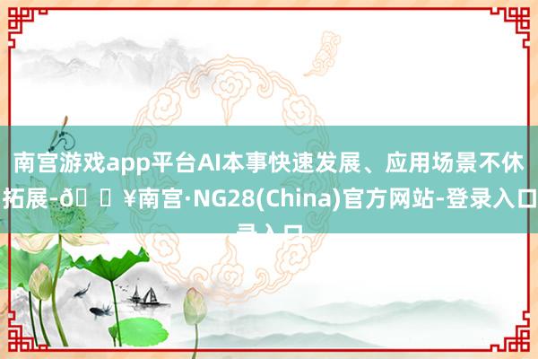 南宫游戏app平台AI本事快速发展、应用场景不休拓展-🔥南宫·NG28(China)官方网站-登录入