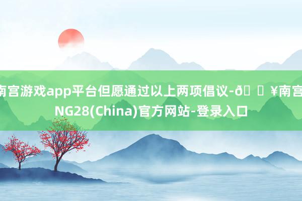 南宫游戏app平台但愿通过以上两项倡议-🔥南宫·NG28(China)官方网站-登录入口
