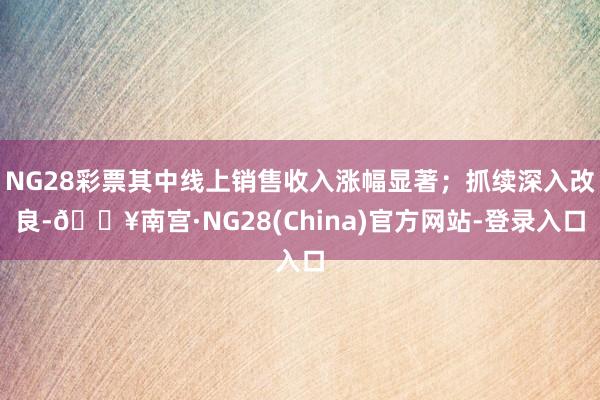 NG28彩票其中线上销售收入涨幅显著;抓续深入改良-🔥南宫·NG28(China)官方网站-登录入口