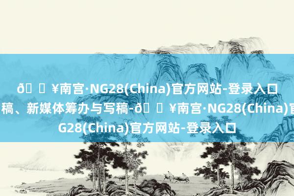 🔥南宫·NG28(China)官方网站-登录入口中枢课程含基础写稿、新媒体筹办与写稿-🔥南宫·NG28(China)官方网站-登录入口