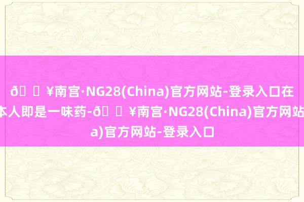🔥南宫·NG28(China)官方网站-登录入口在中医里它本人即是一味药-🔥南宫·NG28(China)官方网站-登录入口