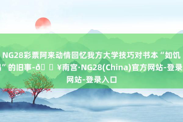 NG28彩票阿来动情回忆我方大学技巧对书本“如饥似渴”的旧事-🔥南宫·NG28(China)官方网站-登录入口