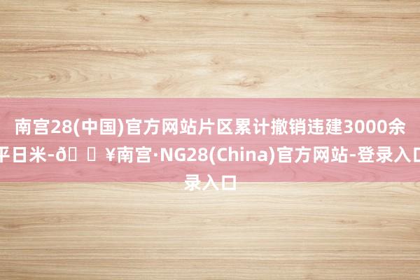 南宫28(中国)官方网站片区累计撤销违建3000余平日米-🔥南宫·NG28(China)官方网站-登录入口